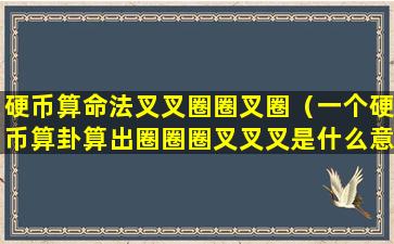 硬币算命法叉叉圈圈叉圈（一个硬币算卦算出圈圈圈叉叉叉是什么意思）