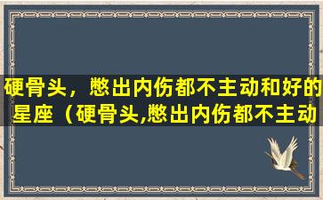 硬骨头，憋出内伤都不主动和好的星座（硬骨头,憋出内伤都不主动和好的星座）