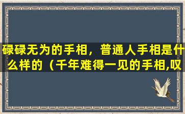 碌碌无为的手相，普通人手相是什么样的（千年难得一见的手相,叹为观止,天生富贵命）