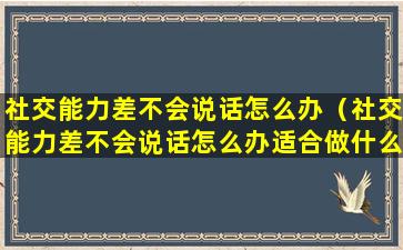 社交能力差不会说话怎么办（社交能力差不会说话怎么办适合做什么工作）