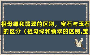 祖母绿和翡翠的区别，宝石与玉石的区分（祖母绿和翡翠的区别,宝石与玉石的区分）