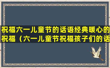 祝福六一儿童节的话语经典暖心的祝福（六一儿童节祝福孩子们的话语）