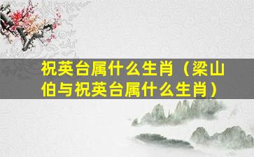 祝英台属什么生肖（梁山伯与祝英台属什么生肖）