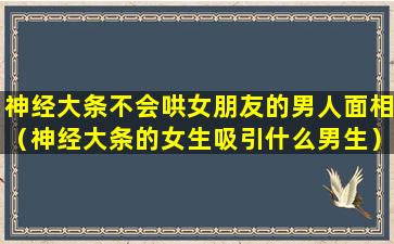 神经大条不会哄女朋友的男人面相（神经大条的女生吸引什么男生）