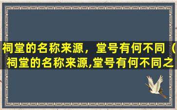 祠堂的名称来源，堂号有何不同（祠堂的名称来源,堂号有何不同之处）