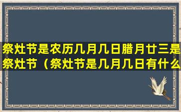 祭灶节是农历几月几日腊月廿三是祭灶节（祭灶节是几月几日有什么风俗）