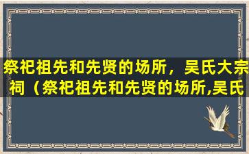 祭祀祖先和先贤的场所，吴氏大宗祠（祭祀祖先和先贤的场所,吴氏大宗祠）