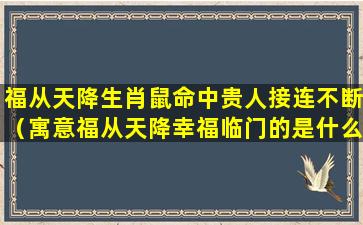 福从天降生肖鼠命中贵人接连不断（寓意福从天降幸福临门的是什么）