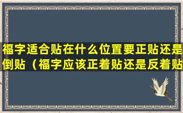 福字适合贴在什么位置要正贴还是倒贴（福字应该正着贴还是反着贴）