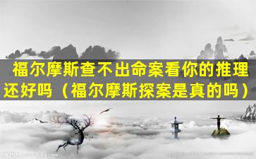 福尔摩斯查不出命案看你的推理还好吗（福尔摩斯探案是真的吗）