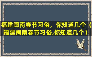 福建闽南春节习俗，你知道几个（福建闽南春节习俗,你知道几个）