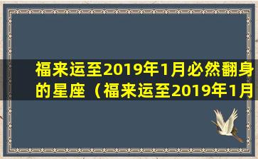 福来运至2019年1月必然翻身的星座（福来运至2019年1月必然翻身的星座是什么）