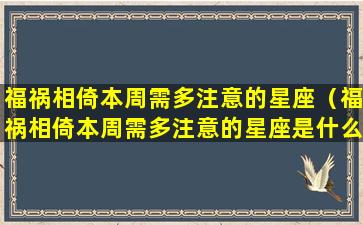 福祸相倚本周需多注意的星座（福祸相倚本周需多注意的星座是什么）