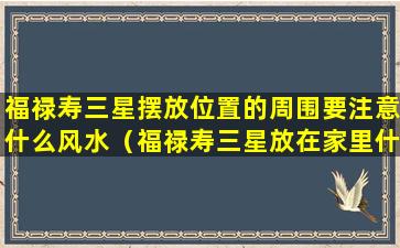 福禄寿三星摆放位置的周围要注意什么风水（福禄寿三星放在家里什么位置比较好）