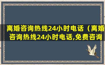 离婚咨询热线24小时电话（离婚咨询热线24小时电话,免费咨询电话）