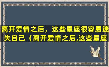 离开爱情之后，这些星座很容易迷失自己（离开爱情之后,这些星座很容易迷失自己吗）