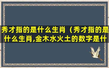 秀才指的是什么生肖（秀才指的是什么生肖,金木水火土的数字是什么）