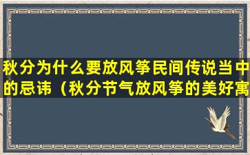 秋分为什么要放风筝民间传说当中的忌讳（秋分节气放风筝的美好寓意）