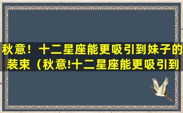 秋意！十二星座能更吸引到妹子的装束（秋意!十二星座能更吸引到妹子的装束）