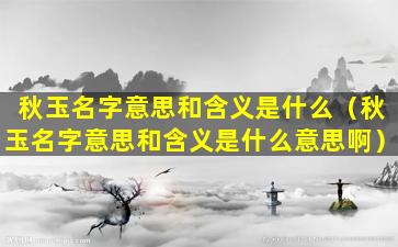 秋玉名字意思和含义是什么（秋玉名字意思和含义是什么意思啊）