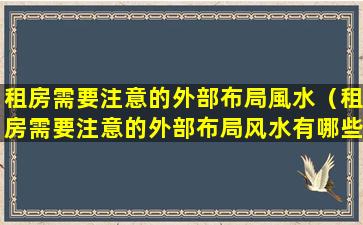 租房需要注意的外部布局風水（租房需要注意的外部布局风水有哪些）