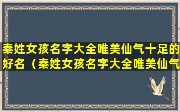 秦姓女孩名字大全唯美仙气十足的好名（秦姓女孩名字大全唯美仙气十足的好名字有哪些）