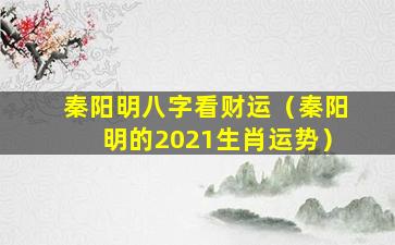 秦阳明八字看财运（秦阳明的2021生肖运势）