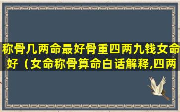 称骨几两命最好骨重四两九钱女命好（女命称骨算命白话解释,四两一好吗）