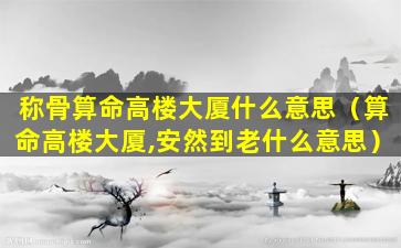 称骨算命高楼大厦什么意思（算命高楼大厦,安然到老什么意思）