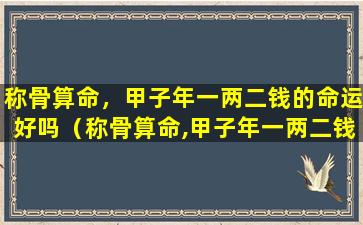 称骨算命，甲子年一两二钱的命运好吗（称骨算命,甲子年一两二钱的命运好吗）