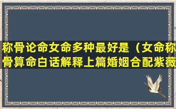 称骨论命女命多种最好是（女命称骨算命白话解释上篇婚姻合配紫薇房）