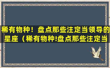 稀有物种！盘点那些注定当领导的星座（稀有物种!盘点那些注定当领导的星座）