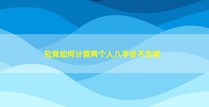 究竟如何计算两个人八字合不合呢