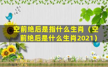 空前绝后是指什么生肖（空前绝后是什么生肖2021）