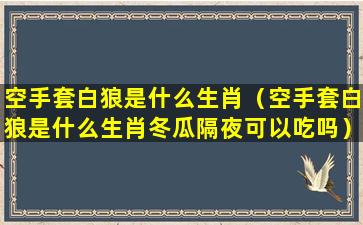 空手套白狼是什么生肖（空手套白狼是什么生肖冬瓜隔夜可以吃吗）