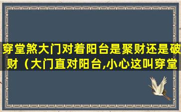 穿堂煞大门对着阳台是聚财还是破财（大门直对阳台,小心这叫穿堂煞!别怕,教你化解!）