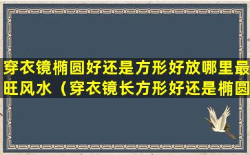 穿衣镜椭圆好还是方形好放哪里最旺风水（穿衣镜长方形好还是椭圆形好）