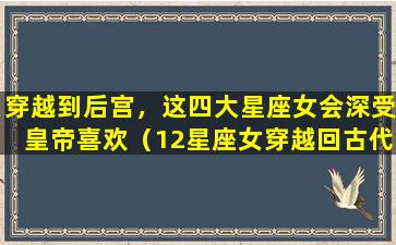 穿越到后宫，这四大星座女会深受皇帝喜欢（12星座女穿越回古代,会遇上哪种类型的王爷）