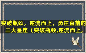 突破瓶颈，逆流而上，勇往直前的三大星座（突破瓶颈,逆流而上,勇往直前的三大星座）