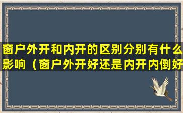 窗户外开和内开的区别分别有什么影响（窗户外开好还是内开内倒好）