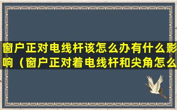 窗户正对电线杆该怎么办有什么影响（窗户正对着电线杆和尖角怎么化解）