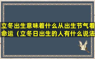 立冬出生意味着什么从出生节气看命运（立冬日出生的人有什么说法吗）