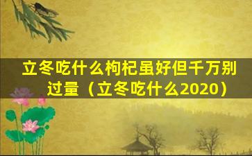 立冬吃什么枸杞虽好但千万别过量（立冬吃什么2020）