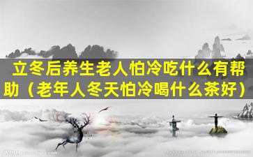 立冬后养生老人怕冷吃什么有帮助（老年人冬天怕冷喝什么茶好）