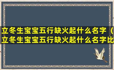 立冬生宝宝五行缺火起什么名字（立冬生宝宝五行缺火起什么名字比较好）