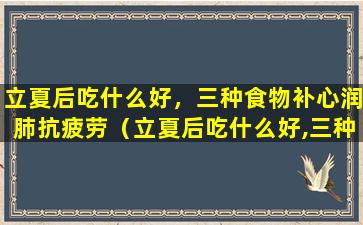 立夏后吃什么好，三种食物补心润肺抗疲劳（立夏后吃什么好,三种食物补心润肺抗疲劳）