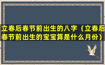 立春后春节前出生的八字（立春后春节前出生的宝宝算是什么月份）