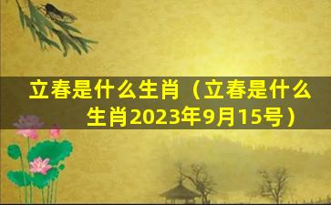 立春是什么生肖（立春是什么生肖2023年9月15号）