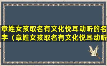 章姓女孩取名有文化悦耳动听的名字（章姓女孩取名有文化悦耳动听的名字好吗）