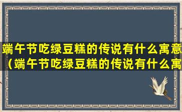 端午节吃绿豆糕的传说有什么寓意（端午节吃绿豆糕的传说有什么寓意和象征）